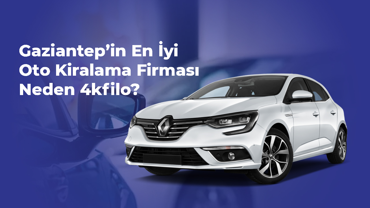 Gaziantep’in En İyi Oto Kiralama Firması Neden 4kfilo