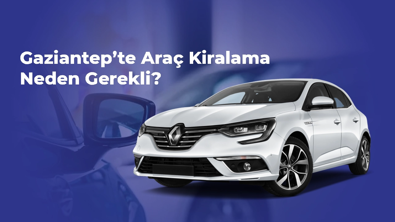 Gaziantep’te Araç Kiralama Neden Gerekli