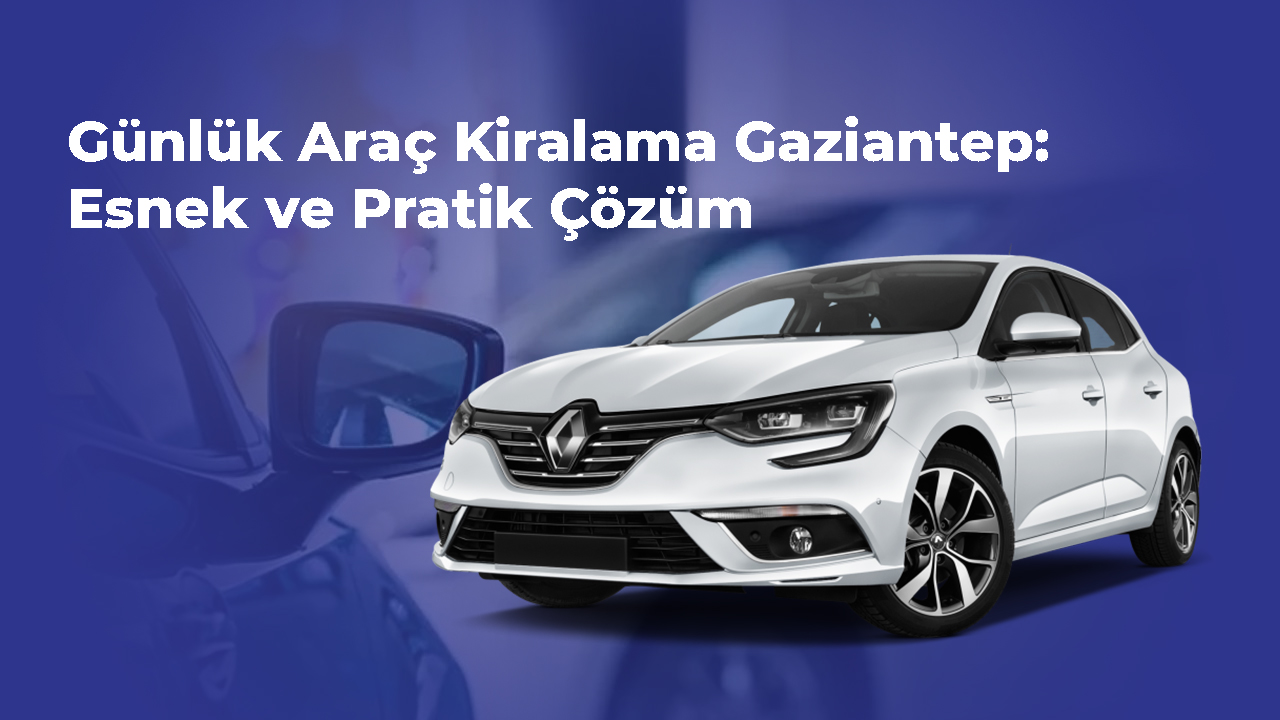 Günlük Araç Kiralama Gaziantep- Esnek ve Pratik Çözüm