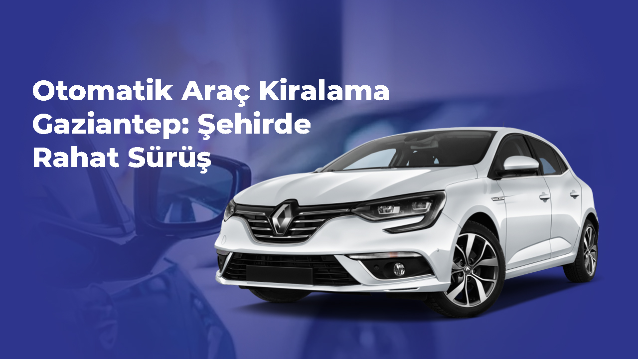 Otomatik Araç Kiralama Gaziantep- Şehirde Rahat Sürüş