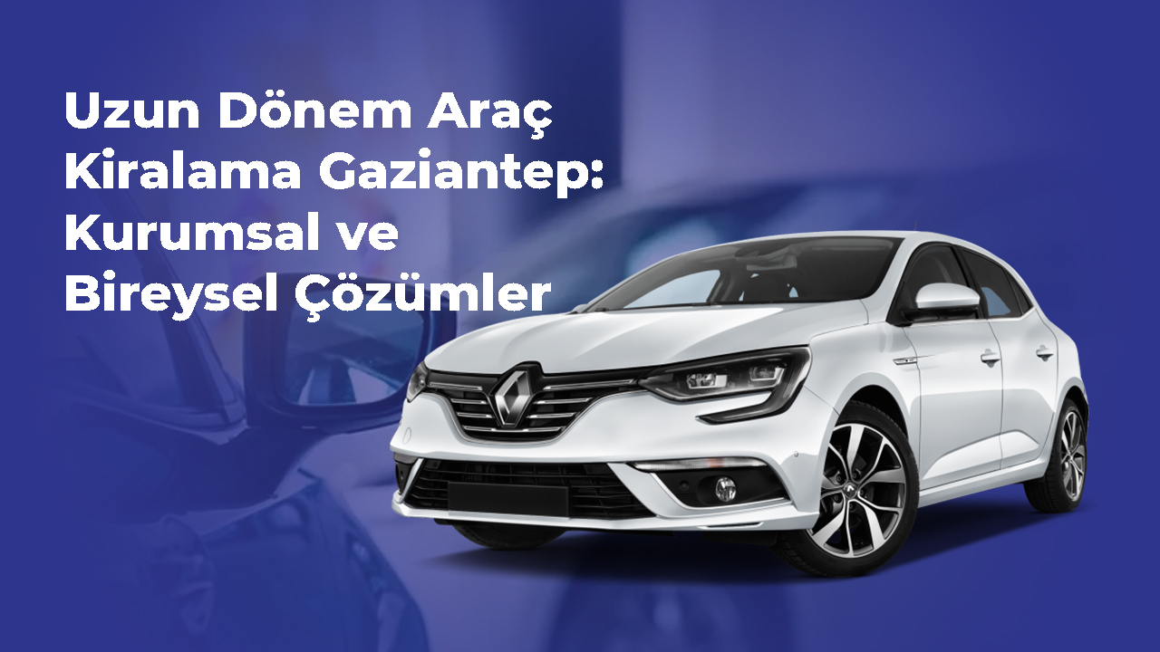 Uzun dönem araç kiralama Gaziantep- Kurumsal ve Bireysel Çözümler